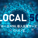 ローカル5G ② ～『ローカル5G 導入支援サービス』について～