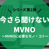 今さら聞けないMVNO ～1. MVNOに必要なモノ・コト～