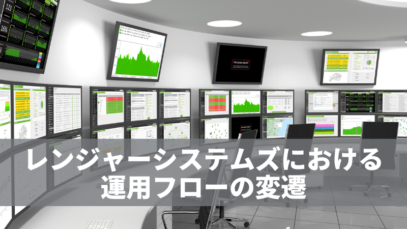レンジャーシステムズにおける運用フローの変遷