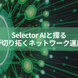 Selector AIと探る、AI Opsが切り拓くネットワーク運用の未来