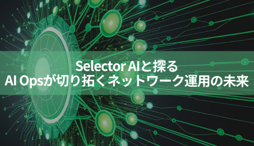 Selector AIと探る、AI Opsが切り拓くネットワーク運用の未来