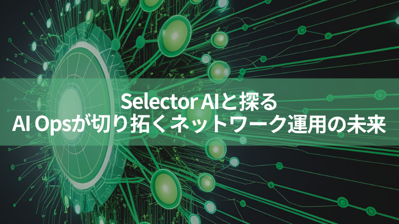 Selector AIと探る、AI Opsが切り拓くネットワーク運用の未来
