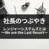 【社長のつぶやき】レンジャーシステムズとは　～We are the Last Resort～