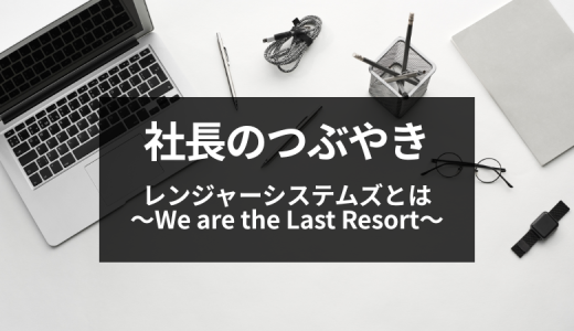 【社長のつぶやき】レンジャーシステムズとは　～We are the Last Resort～