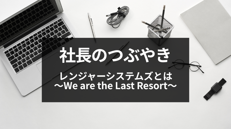【社長のつぶやき】レンジャーシステムズとは　～We are the Last Resort～