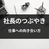 【社長のつぶやき】仕事への向き合い方